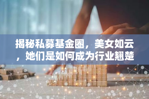 揭秘私募基金圈，美女如云，她们是如何成为行业翘楚的？