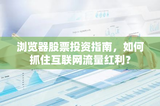 浏览器股票投资指南，如何抓住互联网流量红利？