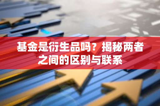 基金是衍生品吗？揭秘两者之间的区别与联系
