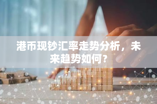港币现钞汇率走势分析，未来趋势如何？