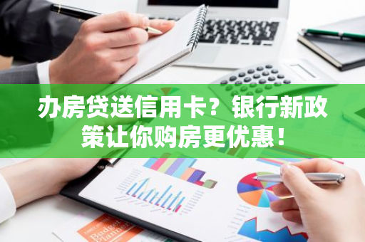 办房贷送信用卡？银行新政策让你购房更优惠！