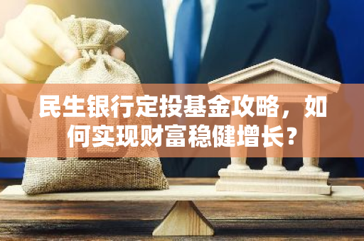 民生银行定投基金攻略，如何实现财富稳健增长？