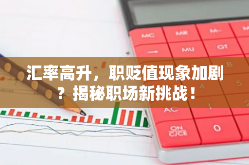 汇率高升，职贬值现象加剧？揭秘职场新挑战！