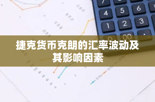 捷克货币克朗的汇率波动及其影响因素