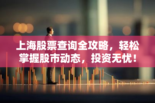 上海股票查询全攻略，轻松掌握股市动态，投资无忧！