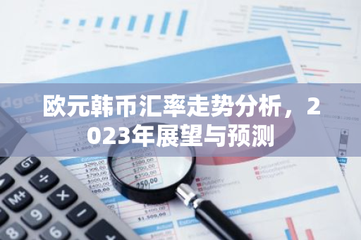 欧元韩币汇率走势分析，2023年展望与预测
