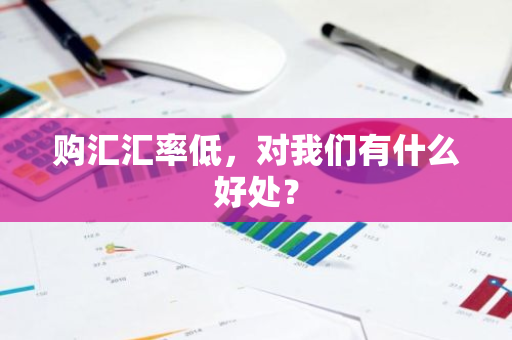 购汇汇率低，对我们有什么好处？