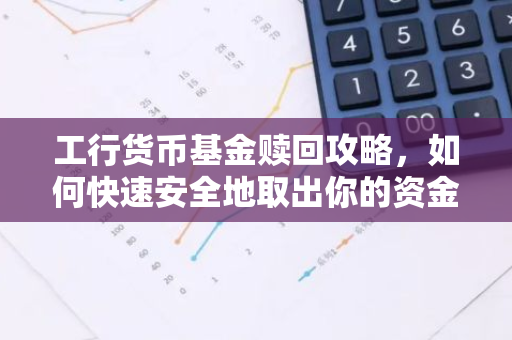 工行货币基金赎回攻略，如何快速安全地取出你的资金？