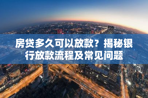 房贷多久可以放款？揭秘银行放款流程及常见问题