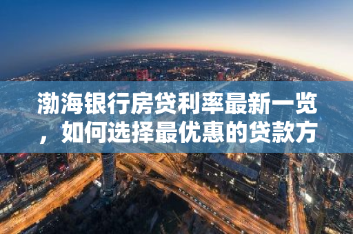 渤海银行房贷利率最新一览，如何选择最优惠的贷款方案？