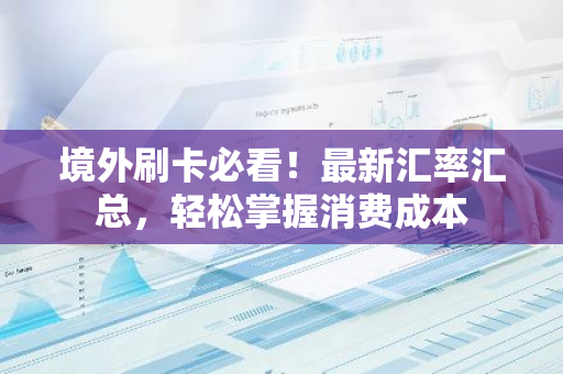 境外刷卡必看！最新汇率汇总，轻松掌握消费成本