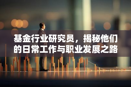 基金行业研究员，揭秘他们的日常工作与职业发展之路