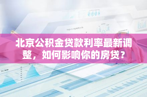 北京公积金贷款利率最新调整，如何影响你的房贷？
