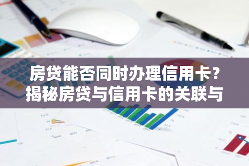 房贷能否同时办理信用卡？揭秘房贷与信用卡的关联与注意事项