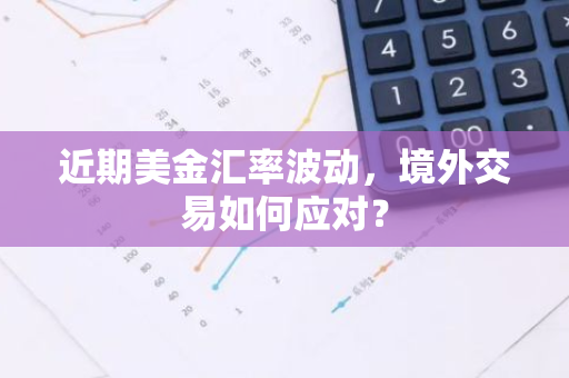 近期美金汇率波动，境外交易如何应对？