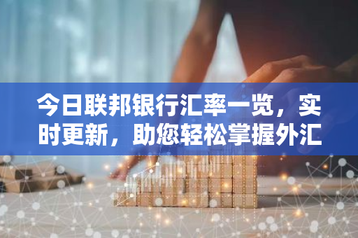 今日联邦银行汇率一览，实时更新，助您轻松掌握外汇行情