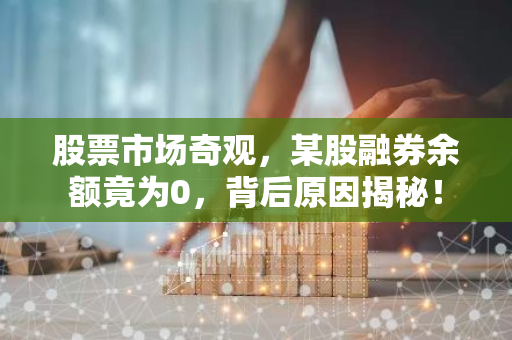 股票市场奇观，某股融券余额竟为0，背后原因揭秘！