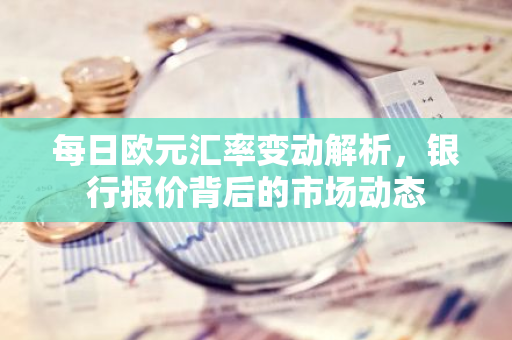 每日欧元汇率变动解析，银行报价背后的市场动态