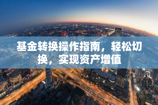 基金转换操作指南，轻松切换，实现资产增值