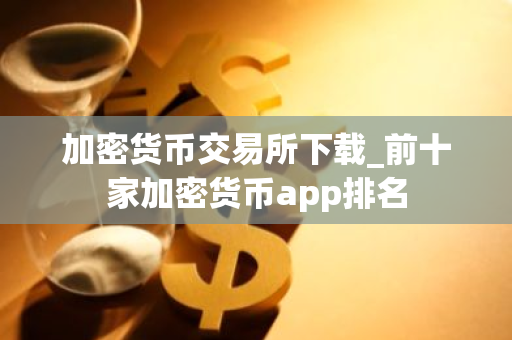 加密货币交易所下载_前十家加密货币app排名
