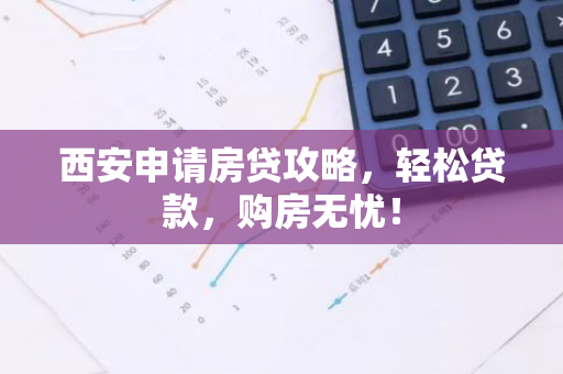 西安申请房贷攻略，轻松贷款，购房无忧！