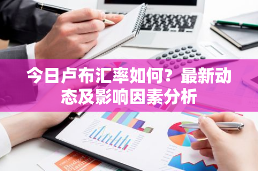 今日卢布汇率如何？最新动态及影响因素分析