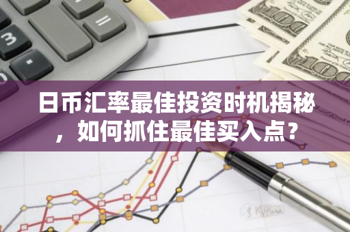 日币汇率最佳投资时机揭秘，如何抓住最佳买入点？