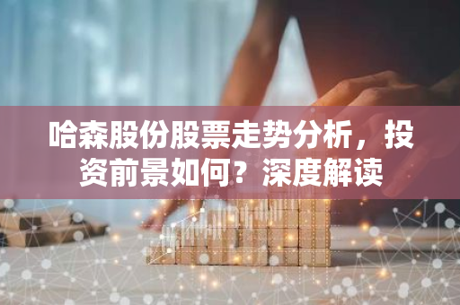 哈森股份股票走势分析，投资前景如何？深度解读