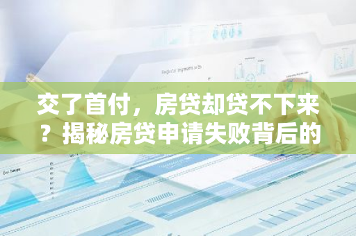 交了首付，房贷却贷不下来？揭秘房贷申请失败背后的原因及应对策略