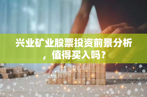 兴业矿业股票投资前景分析，值得买入吗？
