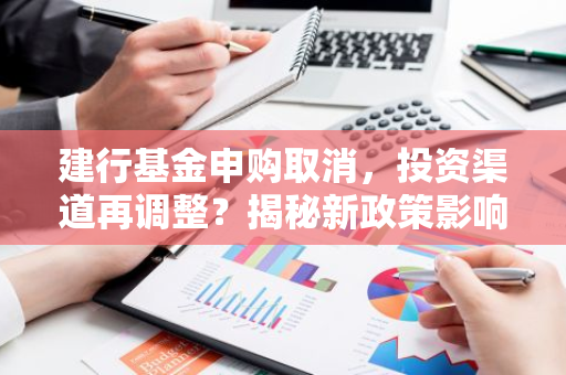 建行基金申购取消，投资渠道再调整？揭秘新政策影响！