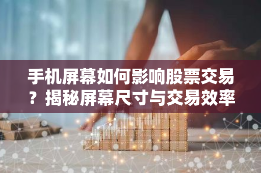 手机屏幕如何影响股票交易？揭秘屏幕尺寸与交易效率的关系