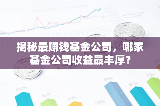 揭秘最赚钱基金公司，哪家基金公司收益最丰厚？