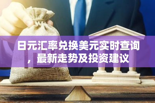 日元汇率兑换美元实时查询，最新走势及投资建议