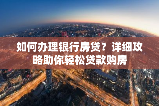 如何办理银行房贷？详细攻略助你轻松贷款购房