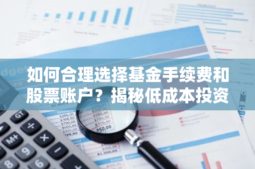 如何合理选择基金手续费和股票账户？揭秘低成本投资之道
