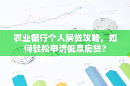 农业银行个人房贷攻略，如何轻松申请低息房贷？