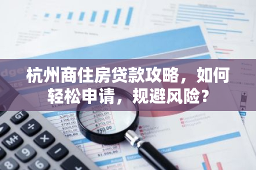 杭州商住房贷款攻略，如何轻松申请，规避风险？