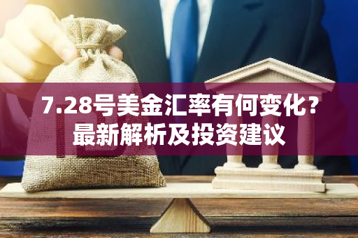 7.28号美金汇率有何变化？最新解析及投资建议