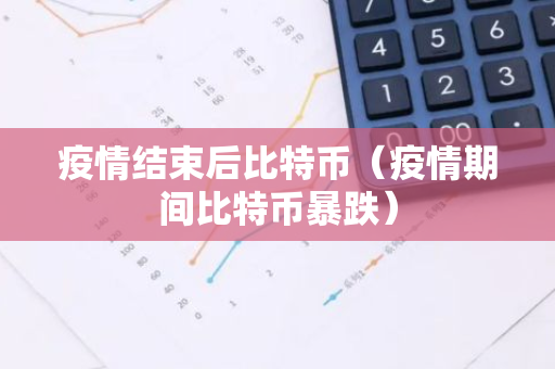 疫情结束后比特币（疫情期间比特币暴跌）