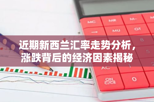 近期新西兰汇率走势分析，涨跌背后的经济因素揭秘