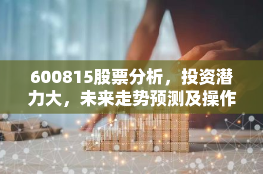 600815股票分析，投资潜力大，未来走势预测及操作建议