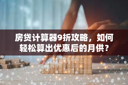 房贷计算器9折攻略，如何轻松算出优惠后的月供？