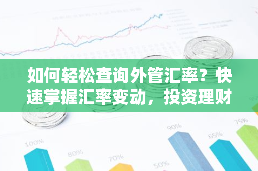 如何轻松查询外管汇率？快速掌握汇率变动，投资理财无忧！