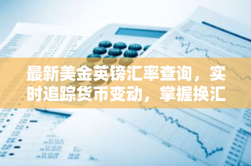 最新美金英镑汇率查询，实时追踪货币变动，掌握换汇时机！