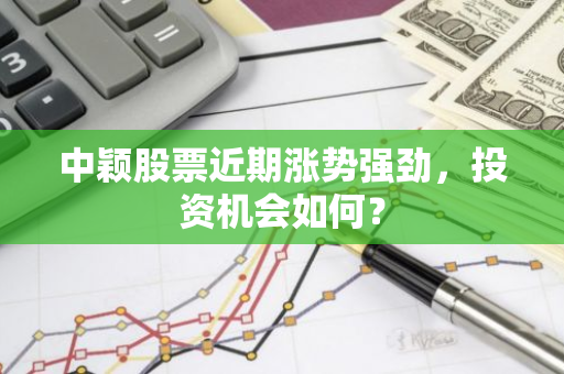 中颖股票近期涨势强劲，投资机会如何？