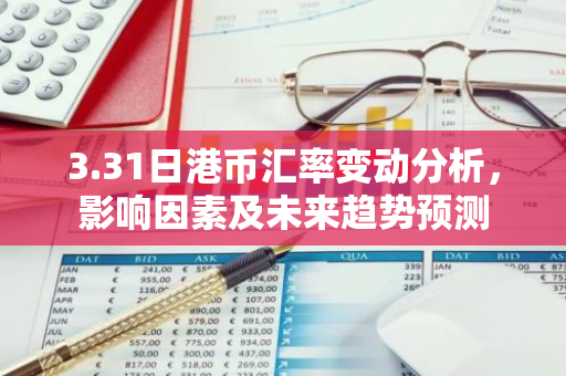 3.31日港币汇率变动分析，影响因素及未来趋势预测