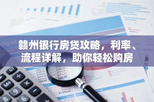 赣州银行房贷攻略，利率、流程详解，助你轻松购房