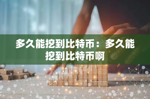 多久能挖到比特币：多久能挖到比特币啊