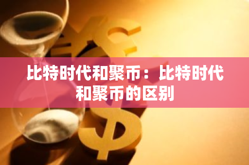 比特时代和聚币：比特时代和聚币的区别